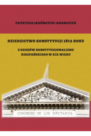 Dziedzictwo Konstytucji 1812 roku. Z dziejów konstytucjonalizmu hiszpańskiego w XIX wieku, Patrycja Jakóbczyk-Adamczyk